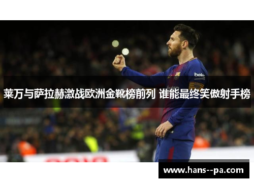 莱万与萨拉赫激战欧洲金靴榜前列 谁能最终笑傲射手榜 莱万与萨拉赫激战欧洲金靴榜前列 谁能最终笑傲射手榜
