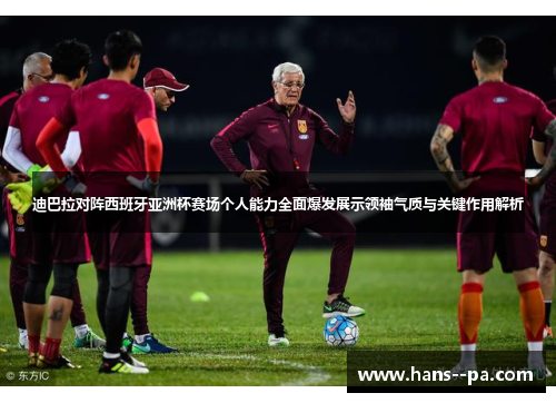 迪巴拉对阵西班牙亚洲杯赛场个人能力全面爆发展示领袖气质与关键作用解析