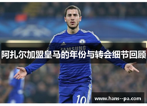 阿扎尔加盟皇马的年份与转会细节回顾