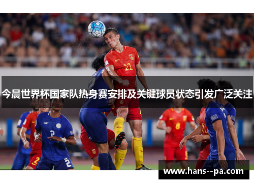 今晨世界杯国家队热身赛安排及关键球员状态引发广泛关注