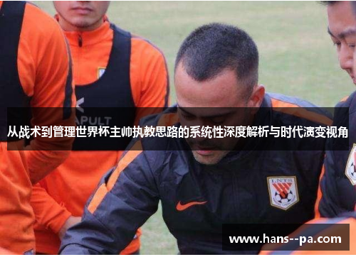 从战术到管理世界杯主帅执教思路的系统性深度解析与时代演变视角