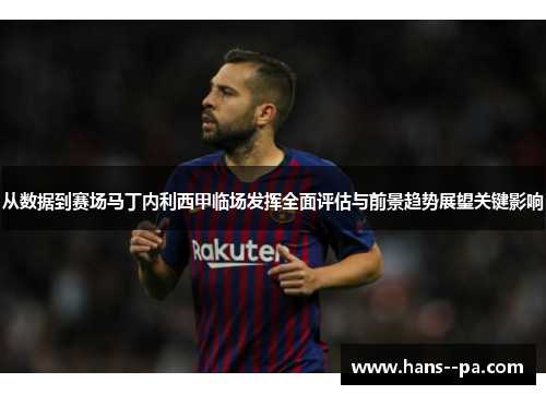 从数据到赛场马丁内利西甲临场发挥全面评估与前景趋势展望关键影响