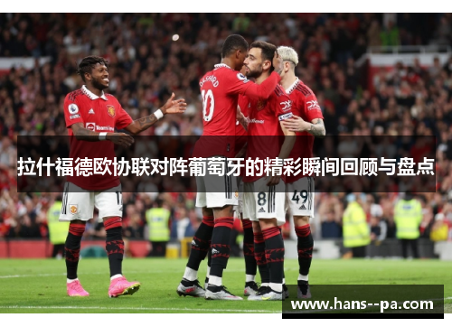 拉什福德欧协联对阵葡萄牙的精彩瞬间回顾与盘点